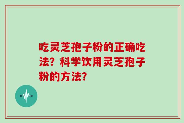 吃灵芝孢子粉的正确吃法？科学饮用灵芝孢子粉的方法？