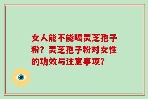女人能不能喝灵芝孢子粉？灵芝孢子粉对女性的功效与注意事项？