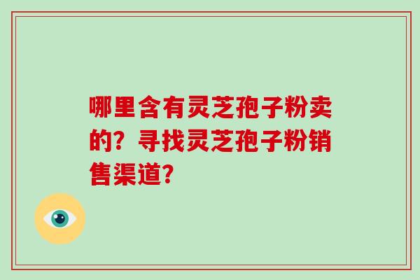 哪里含有灵芝孢子粉卖的？寻找灵芝孢子粉销售渠道？