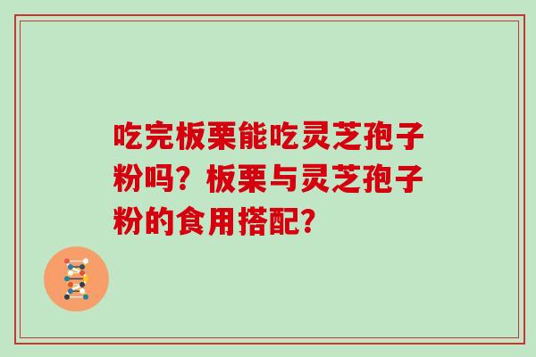 吃完板栗能吃灵芝孢子粉吗？板栗与灵芝孢子粉的食用搭配？
