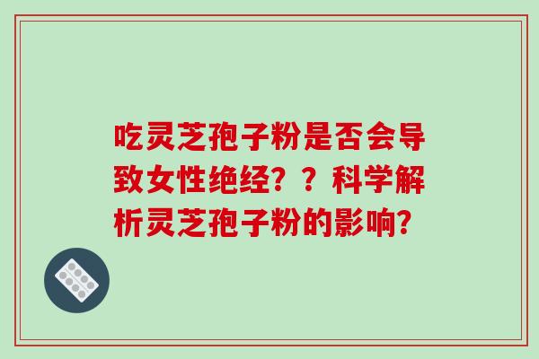 吃灵芝孢子粉是否会导致女性绝经？？科学解析灵芝孢子粉的影响？