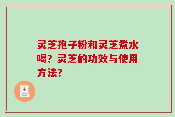 灵芝孢子粉和灵芝煮水喝？灵芝的功效与使用方法？