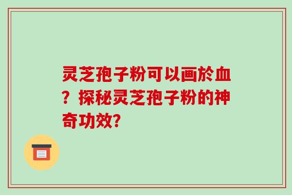 灵芝孢子粉可以画於？探秘灵芝孢子粉的神奇功效？
