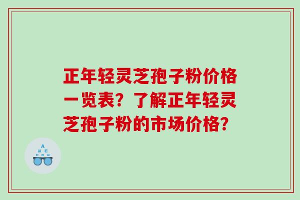 正年轻灵芝孢子粉价格一览表？了解正年轻灵芝孢子粉的市场价格？