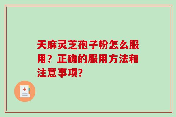 天麻灵芝孢子粉怎么服用？正确的服用方法和注意事项？