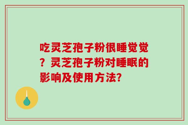 吃灵芝孢子粉很睡觉觉？灵芝孢子粉对的影响及使用方法？