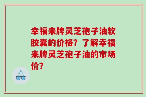 幸福来牌灵芝孢子油软胶囊的价格？了解幸福来牌灵芝孢子油的市场价？
