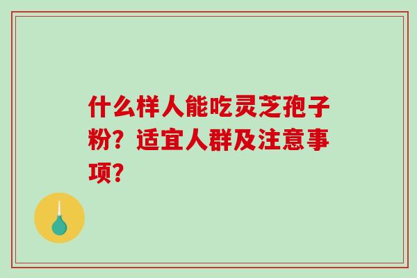 什么样人能吃灵芝孢子粉？适宜人群及注意事项？