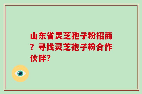 山东省灵芝孢子粉招商？寻找灵芝孢子粉合作伙伴？