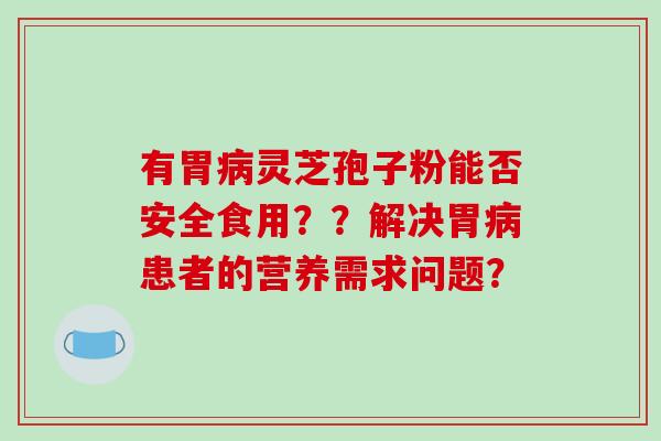 有胃灵芝孢子粉能否安全食用？？解决胃患者的营养需求问题？