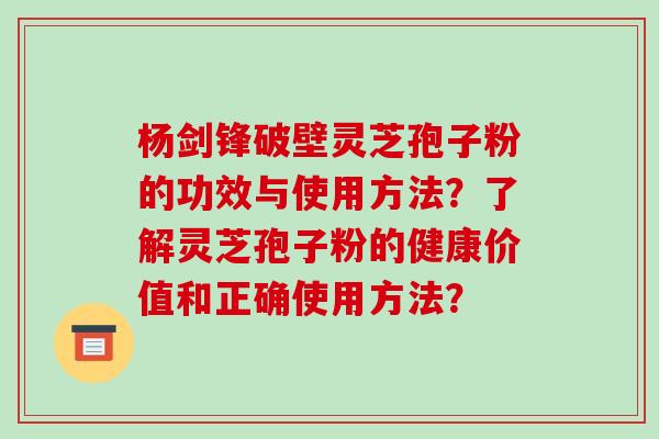 杨剑锋破壁灵芝孢子粉的功效与使用方法？了解灵芝孢子粉的健康价值和正确使用方法？