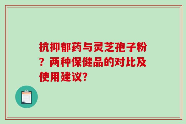 抗药与灵芝孢子粉？两种保健品的对比及使用建议？
