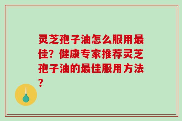 灵芝孢子油怎么服用佳？健康专家推荐灵芝孢子油的佳服用方法？