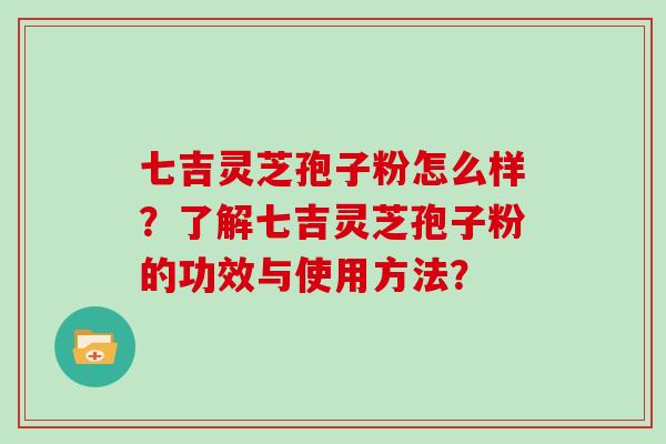七吉灵芝孢子粉怎么样？了解七吉灵芝孢子粉的功效与使用方法？