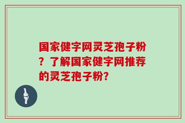 国家健字网灵芝孢子粉？了解国家健字网推荐的灵芝孢子粉？