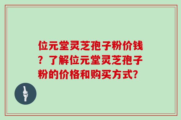 位元堂灵芝孢子粉价钱？了解位元堂灵芝孢子粉的价格和购买方式？