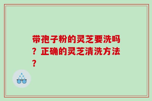带孢子粉的灵芝要洗吗？正确的灵芝清洗方法？