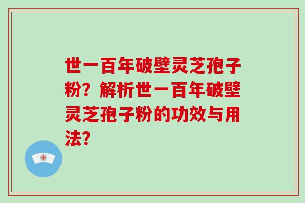 世一百年破壁灵芝孢子粉？解析世一百年破壁灵芝孢子粉的功效与用法？