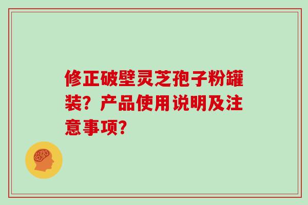 修正破壁灵芝孢子粉罐装？产品使用说明及注意事项？