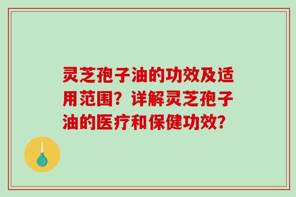 灵芝孢子油的功效及适用范围？详解灵芝孢子油的医疗和保健功效？