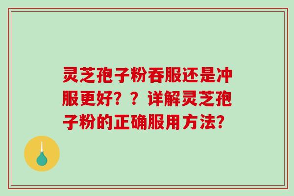 灵芝孢子粉吞服还是冲服更好？？详解灵芝孢子粉的正确服用方法？