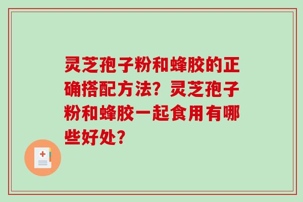 灵芝孢子粉和蜂胶的正确搭配方法？灵芝孢子粉和蜂胶一起食用有哪些好处？