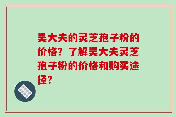 吴大夫的灵芝孢子粉的价格？了解吴大夫灵芝孢子粉的价格和购买途径？