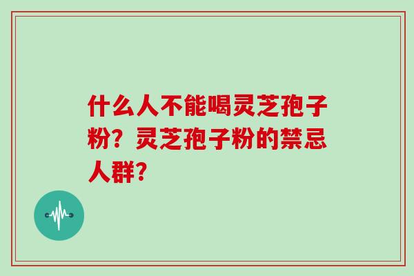 什么人不能喝灵芝孢子粉？灵芝孢子粉的禁忌人群？
