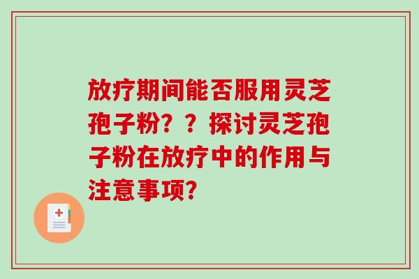 期间能否服用灵芝孢子粉？？探讨灵芝孢子粉在中的作用与注意事项？