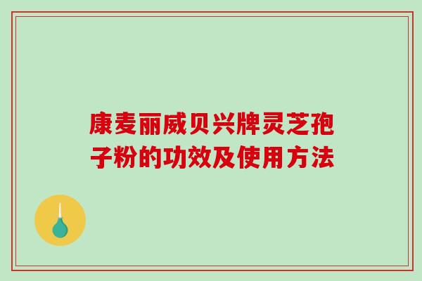 康麦丽威贝兴牌灵芝孢子粉的功效及使用方法