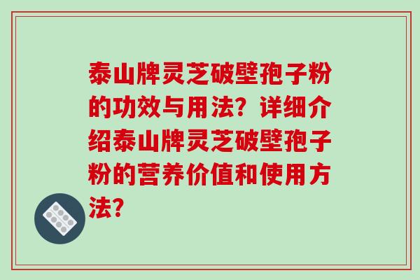 泰山牌灵芝破壁孢子粉的功效与用法？详细介绍泰山牌灵芝破壁孢子粉的营养价值和使用方法？
