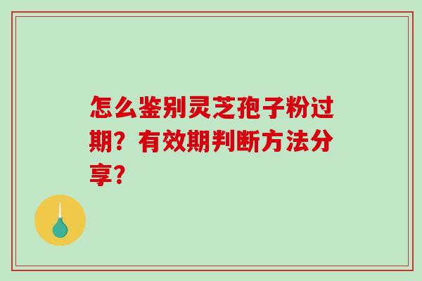 怎么鉴别灵芝孢子粉过期？有效期判断方法分享？
