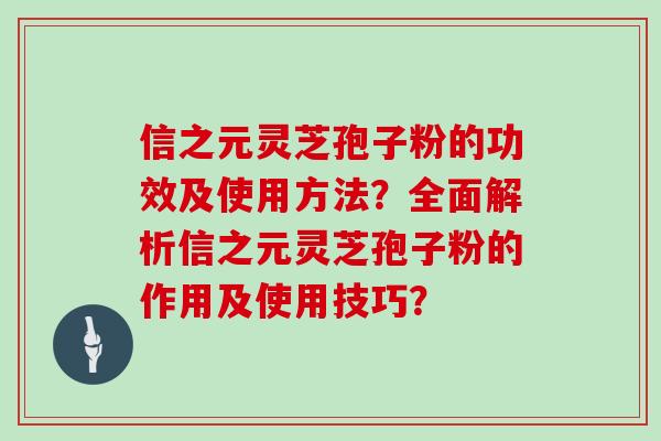 信之元灵芝孢子粉的功效及使用方法？全面解析信之元灵芝孢子粉的作用及使用技巧？