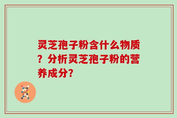 灵芝孢子粉含什么物质？分析灵芝孢子粉的营养成分？
