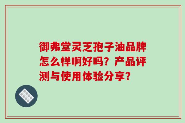御弗堂灵芝孢子油品牌怎么样啊好吗？产品评测与使用体验分享？