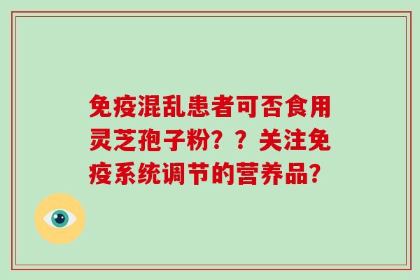 免疫混乱患者可否食用灵芝孢子粉？？关注免疫系统调节的营养品？