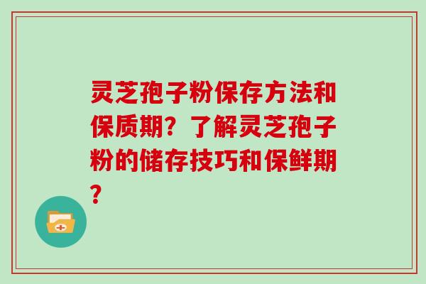 灵芝孢子粉保存方法和保质期？了解灵芝孢子粉的储存技巧和保鲜期？