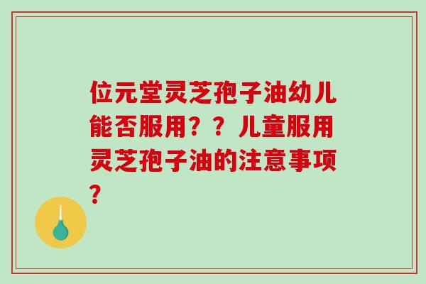 位元堂灵芝孢子油幼儿能否服用？？儿童服用灵芝孢子油的注意事项？