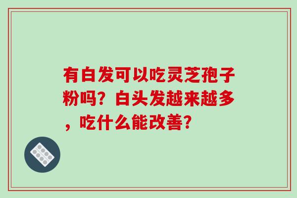 有白发可以吃灵芝孢子粉吗？白头发越来越多，吃什么能改善？