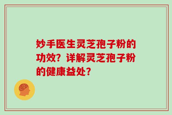 妙手医生灵芝孢子粉的功效？详解灵芝孢子粉的健康益处？