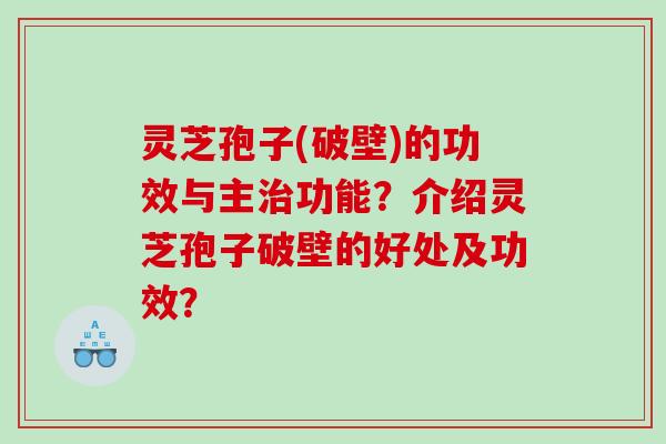 灵芝孢子(破壁)的功效与主功能？介绍灵芝孢子破壁的好处及功效？