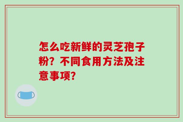 怎么吃新鲜的灵芝孢子粉？不同食用方法及注意事项？