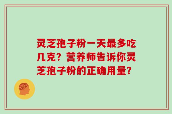 灵芝孢子粉一天多吃几克？营养师告诉你灵芝孢子粉的正确用量？