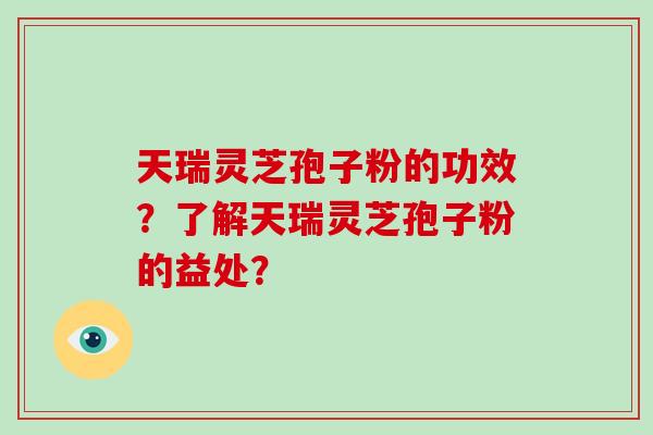 天瑞灵芝孢子粉的功效？了解天瑞灵芝孢子粉的益处？