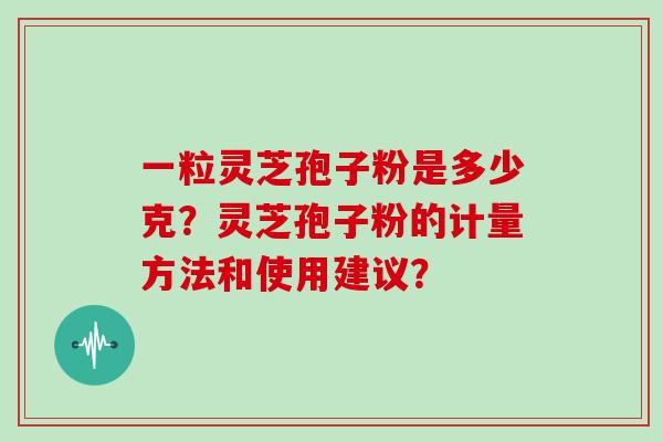 一粒灵芝孢子粉是多少克？灵芝孢子粉的计量方法和使用建议？