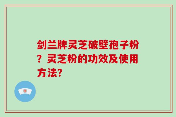剑兰牌灵芝破壁孢子粉？灵芝粉的功效及使用方法？