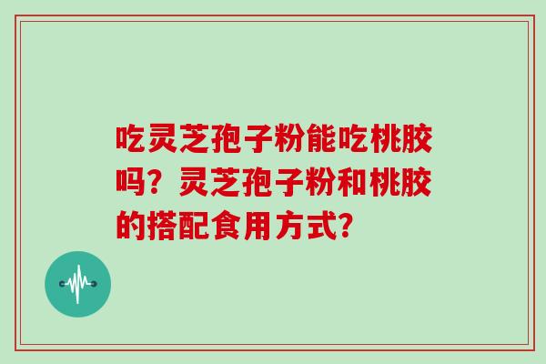 吃灵芝孢子粉能吃桃胶吗？灵芝孢子粉和桃胶的搭配食用方式？