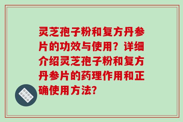 灵芝孢子粉和复方丹参片的功效与使用？详细介绍灵芝孢子粉和复方丹参片的药理作用和正确使用方法？