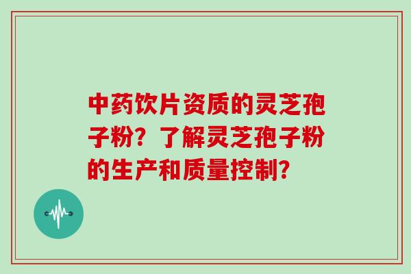 饮片资质的灵芝孢子粉？了解灵芝孢子粉的生产和质量控制？