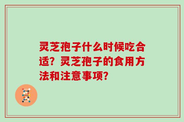 灵芝孢子什么时候吃合适？灵芝孢子的食用方法和注意事项？